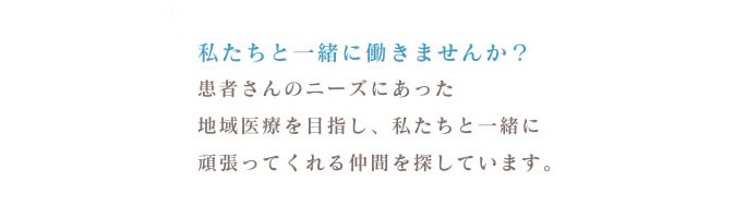 私たちと一緒に働きませんか？患者さんのニーズにあった地域医療を目指し、私たちと一緒に頑張ってくれる仲間を探しています。