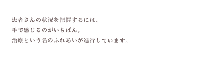 患者さんの状況を把握するには、手で感じるのがいちばん。治療という名のふれあいが進行しています。