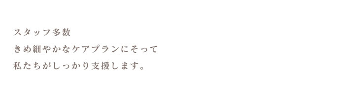 スタッフ多数、きめ細やかなケアプランにそって私たちがしっかり支援します。